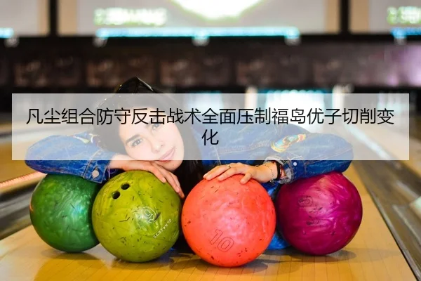 凡尘组合防守反击战术全面压制福岛优子切削变化